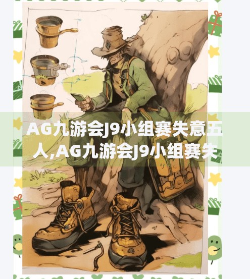 AG九游会J9小组赛失意五人,AG九游会J9小组赛失意五人，从巅峰到低谷，他们如何面对风暴？