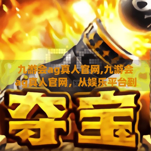 九游会ag真人官网,九游会ag真人官网，从娱乐平台到数字生活入口的华丽转身
