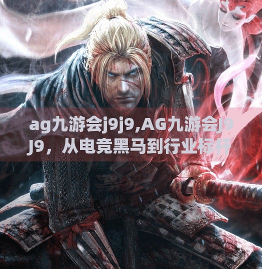 ag九游会j9j9,AG九游会J9J9，从电竞黑马到行业标杆，他们如何用十年磨一剑重塑电子竞技生态？