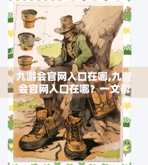 九游会官网入口在哪,九游会官网入口在哪？一文帮你彻底搞清！别再被误导了！