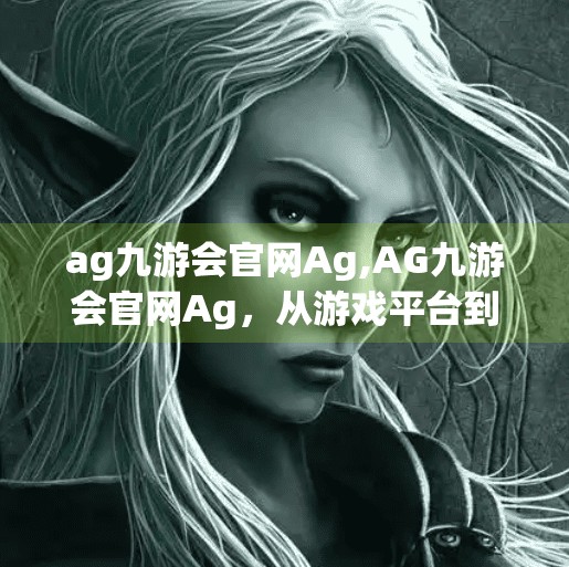 ag九游会官网Ag,AG九游会官网Ag，从游戏平台到数字生态的跃迁之路
