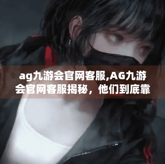 ag九游会官网客服,AG九游会官网客服揭秘，他们到底靠不靠谱？真实体验告诉你！