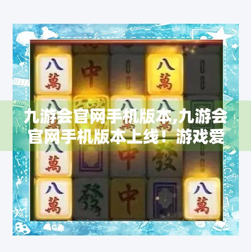 九游会官网手机版本,九游会官网手机版本上线！游戏爱好者的新宠，你还在等什么？