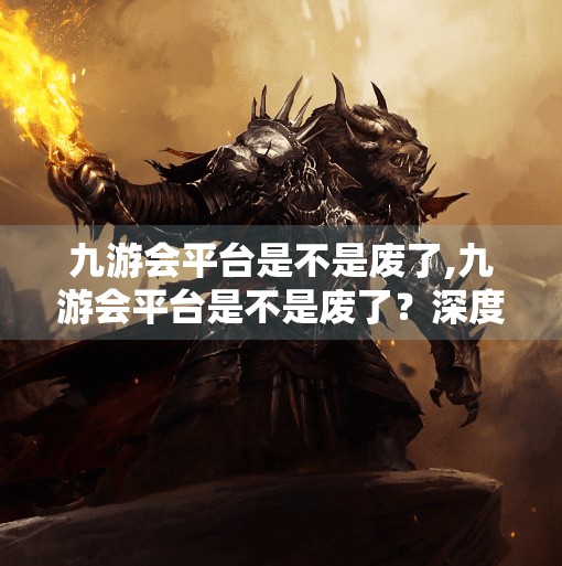 九游会平台是不是废了,九游会平台是不是废了？深度剖析其兴衰之路与未来出路