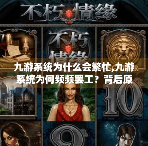 九游系统为什么会繁忙,九游系统为何频频罢工？背后原因曝光，玩家直呼真·社死时刻