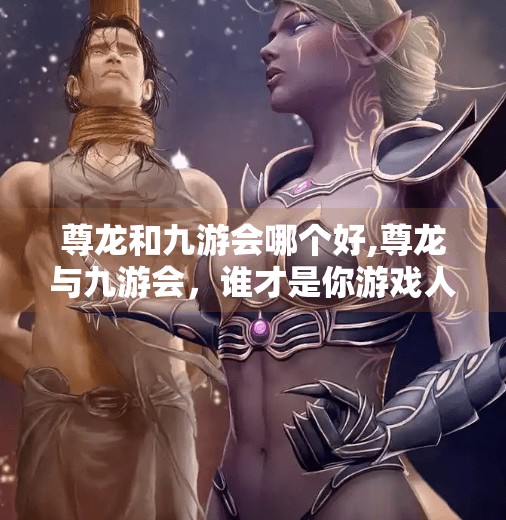 尊龙和九游会哪个好,尊龙与九游会，谁才是你游戏人生的最佳拍档？