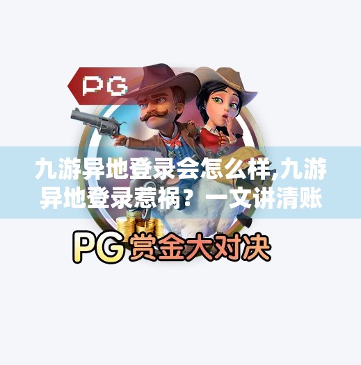 九游异地登录会怎么样,九游异地登录惹祸？一文讲清账号安全风险与应对策略！