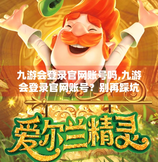 九游会登录官网账号吗,九游会登录官网账号？别再踩坑了！手把手教你安全注册与登录全流程！