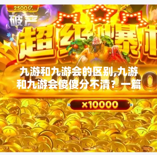 九游和九游会的区别,九游和九游会傻傻分不清？一篇文章带你彻底搞懂它们的区别！