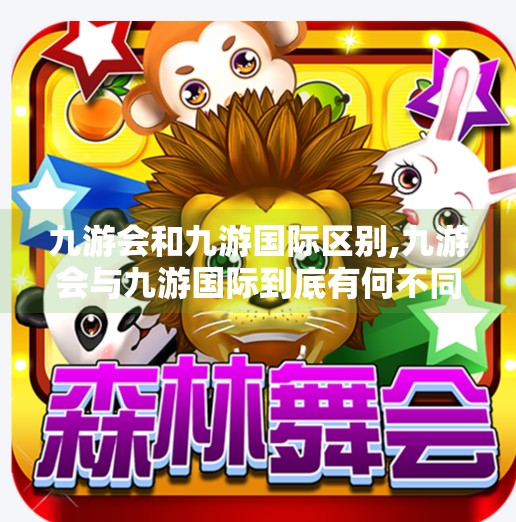 九游会和九游国际区别,九游会与九游国际到底有何不同？一文讲清你该选哪个！