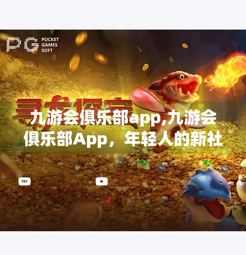九游会俱乐部app,九游会俱乐部App，年轻人的新社交战场，还是数字时代的社交陷阱？