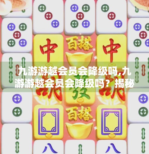 九游游越会员会降级吗,九游游越会员会降级吗？揭秘会员权益背后的隐形规则！