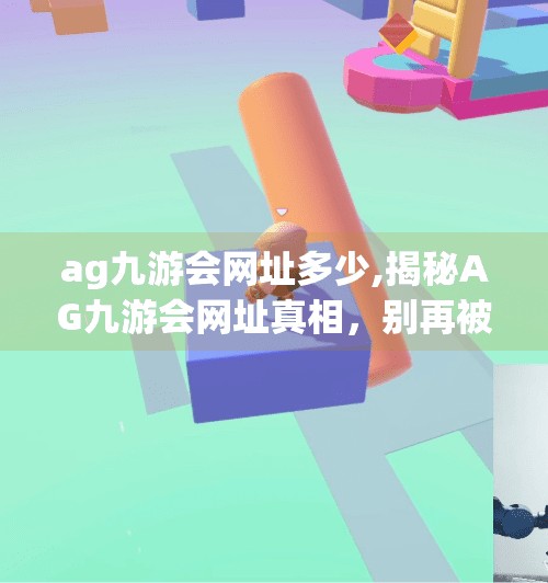 ag九游会网址多少,揭秘AG九游会网址真相，别再被误导了！一文讲清你该去哪里玩、怎么避坑！