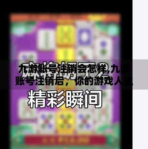 九游账号注销会怎样,九游账号注销后，你的游戏人生真的清零了吗？揭秘背后那些你不知道的真相！