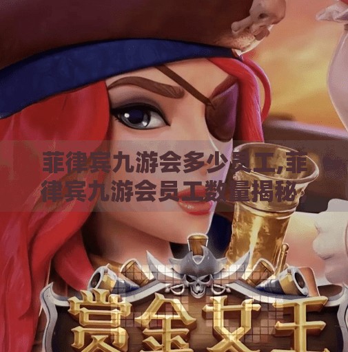 菲律宾九游会多少员工,菲律宾九游会员工数量揭秘，背后隐藏的全球化运营密码