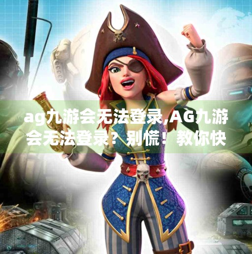 ag九游会无法登录,AG九游会无法登录？别慌！教你快速排查与解决方法！