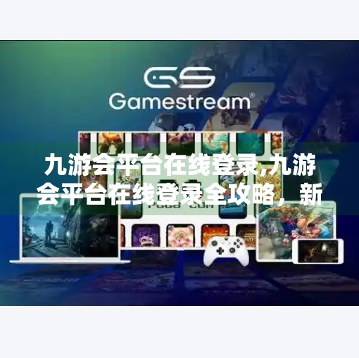 九游会平台在线登录,九游会平台在线登录全攻略，新手必看，轻松玩转游戏世界！