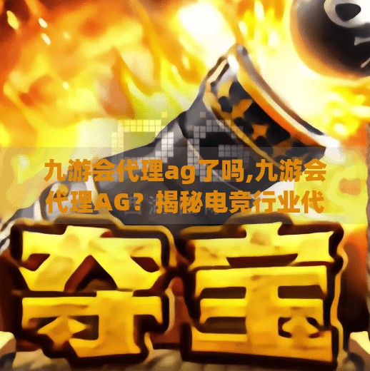 九游会代理ag了吗,九游会代理AG？揭秘电竞行业代理权背后的真相与风险！