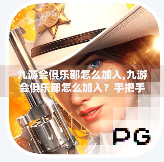 九游会俱乐部怎么加入,九游会俱乐部怎么加入？手把手教你成为游戏圈的圈内人！