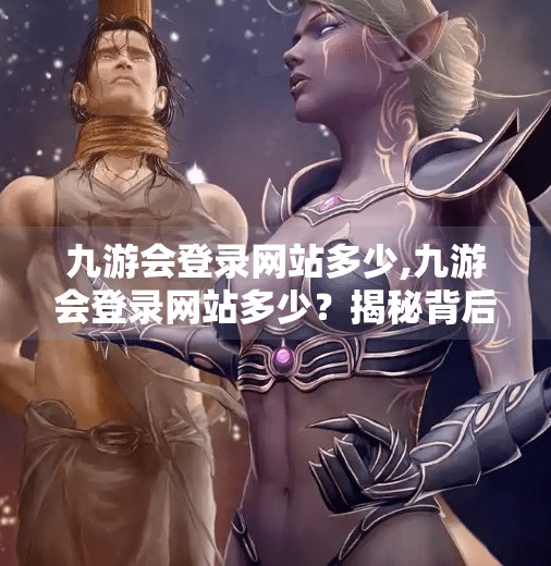 九游会登录网站多少,九游会登录网站多少？揭秘背后隐藏的真相与避坑指南！