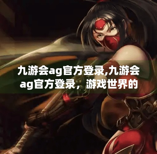 九游会ag官方登录,九游会ag官方登录，游戏世界的大门，你真的准备好了吗？