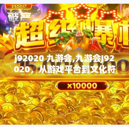 j92020 九游会,九游会J92020，从游戏平台到文化符号，它如何重塑中国玩家的数字生活？