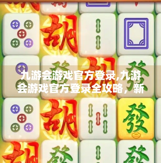 九游会游戏官方登录,九游会游戏官方登录全攻略，新手避坑指南与高效体验秘籍