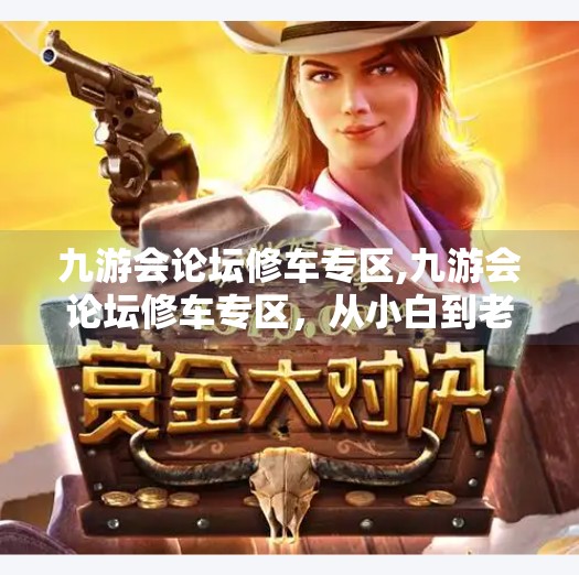 九游会论坛修车专区,九游会论坛修车专区，从小白到老司机的汽车养护成长记