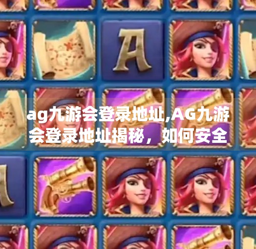 ag九游会登录地址,AG九游会登录地址揭秘，如何安全高效地进入游戏世界？