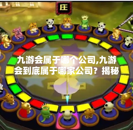 九游会属于哪个公司,九游会到底属于哪家公司？揭秘背后的资本逻辑与行业格局！