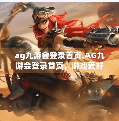 ag九游会登录首页,AG九游会登录首页，游戏爱好者的数字港湾，如何打造沉浸式体验？