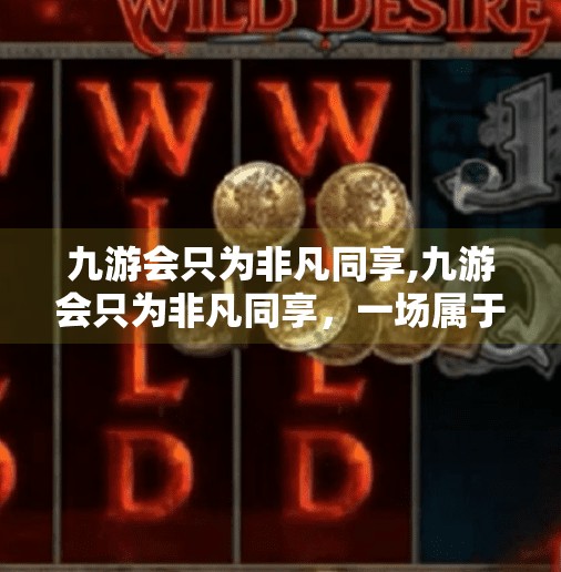 九游会只为非凡同享,九游会只为非凡同享，一场属于热爱者的数字盛宴