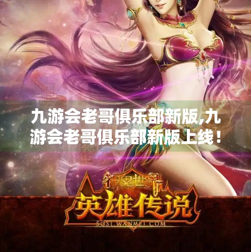 九游会老哥俱乐部新版,九游会老哥俱乐部新版上线！老玩家狂喜，新用户直呼真香！