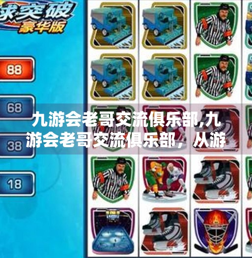 九游会老哥交流俱乐部,九游会老哥交流俱乐部，从游戏圈老炮儿到社区精神的灯塔