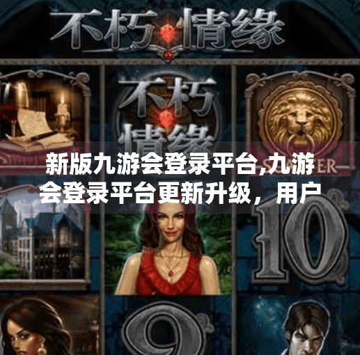 新版九游会登录平台,九游会登录平台更新升级，用户体验焕然一新！