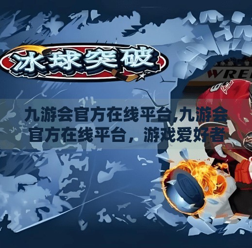 九游会官方在线平台,九游会官方在线平台，游戏爱好者的数字乐园，还是隐藏陷阱？