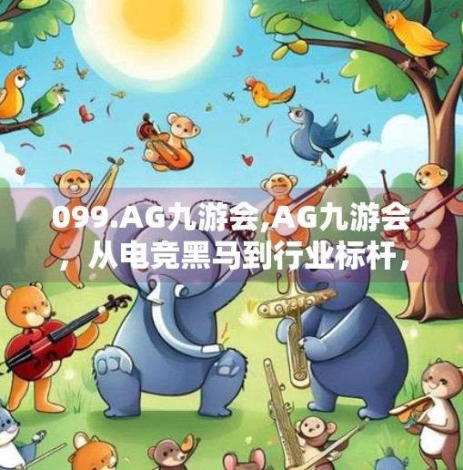 099.AG九游会,AG九游会，从电竞黑马到行业标杆，背后藏着怎样的成长密码？