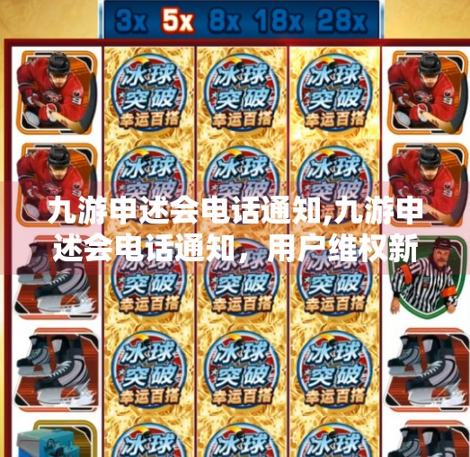 九游申述会电话通知,九游申述会电话通知，用户维权新通道，你真的了解吗？