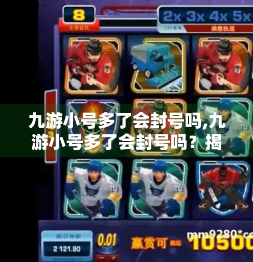 九游小号多了会封号吗,九游小号多了会封号吗？揭秘游戏平台账号管理背后的真相！
