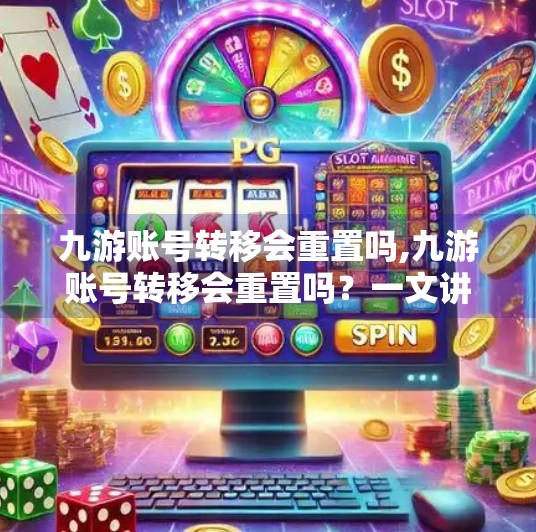 九游账号转移会重置吗,九游账号转移会重置吗？一文讲清所有关键细节，避免你血亏！