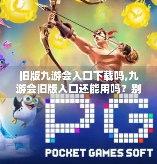 旧版九游会入口下载吗,九游会旧版入口还能用吗？别再被假链接骗了！