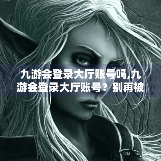 九游会登录大厅账号吗,九游会登录大厅账号？别再被假官网骗了！教你安全避坑指南！