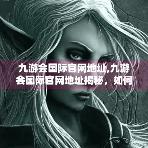 九游会国际官网地址,九游会国际官网地址揭秘，如何安全访问并避免网络陷阱？