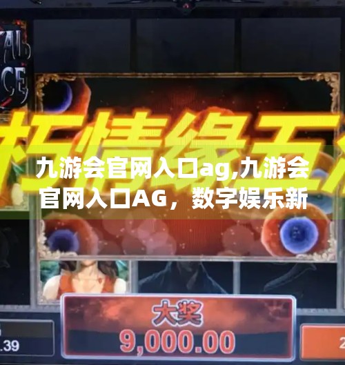 九游会官网入口ag,九游会官网入口AG，数字娱乐新地标，还是流量陷阱？