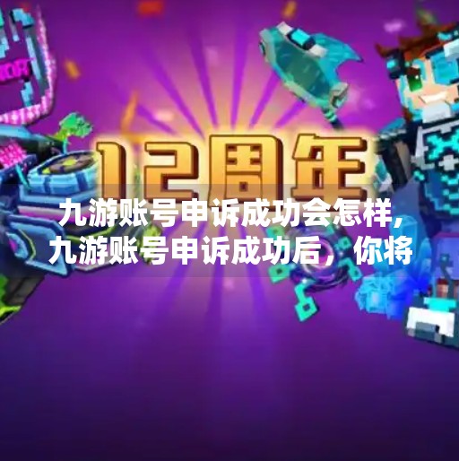 九游账号申诉成功会怎样,九游账号申诉成功后，你将获得什么？从恢复到权益保障的完整指南