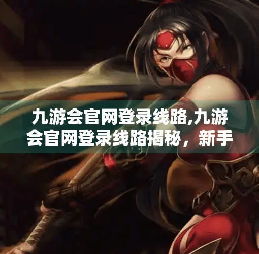 九游会官网登录线路,九游会官网登录线路揭秘，新手避坑指南与安全使用攻略