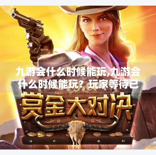 九游会什么时候能玩,九游会什么时候能玩？玩家等待已久，官方回应来了！