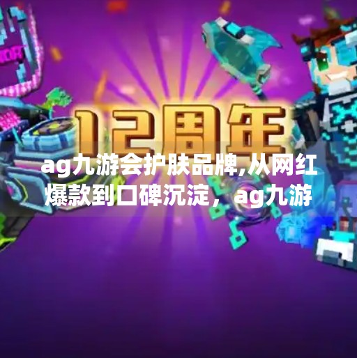 ag九游会护肤品牌,从网红爆款到口碑沉淀，ag九游会护肤品牌如何在内卷时代突围？
