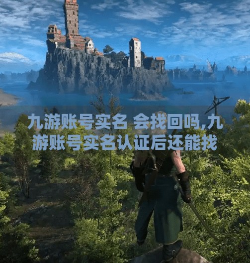 九游账号实名 会找回吗,九游账号实名认证后还能找回吗？一文讲清你的账号安全与数据归属！