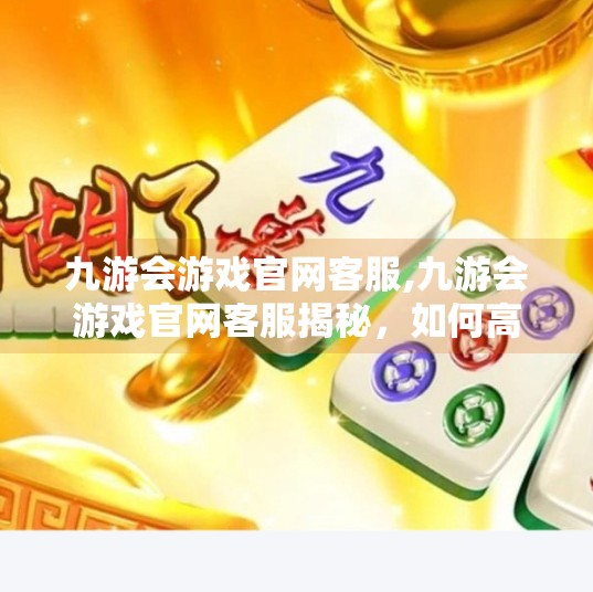 九游会游戏官网客服,九游会游戏官网客服揭秘，如何高效解决玩家问题？你真的了解他们吗？